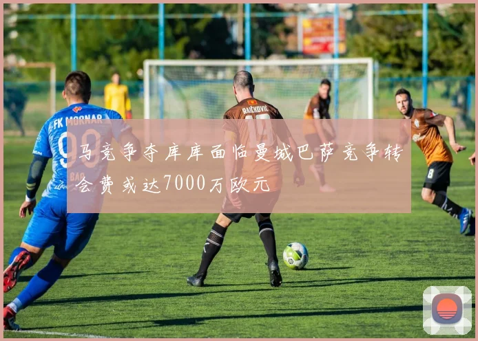 马竞争夺库库面临曼城巴萨竞争转会费或达7000万欧元