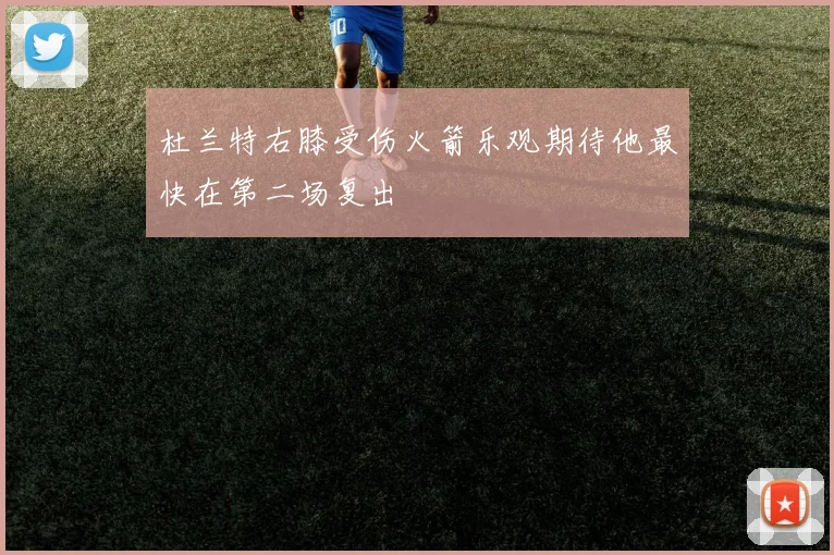 杜兰特右膝受伤火箭乐观期待他最快在第二场复出