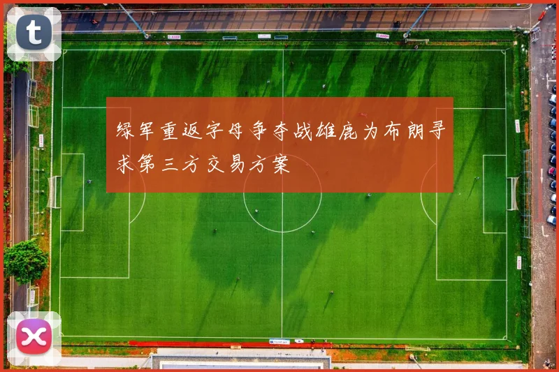 绿军重返字母争夺战雄鹿为布朗寻求第三方交易方案