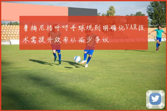 鲁梅尼格呼吁手球规则明确化VAR技术需提升效率以减少争议