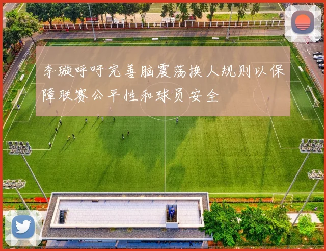 李璇呼吁完善脑震荡换人规则以保障联赛公平性和球员安全