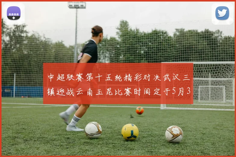 中超联赛第十五轮精彩对决武汉三镇迎战云南玉昆比赛时间定于5月31日19时35分