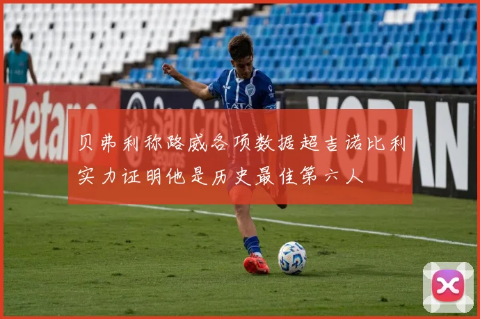贝弗利称路威各项数据超吉诺比利实力证明他是历史最佳第六人