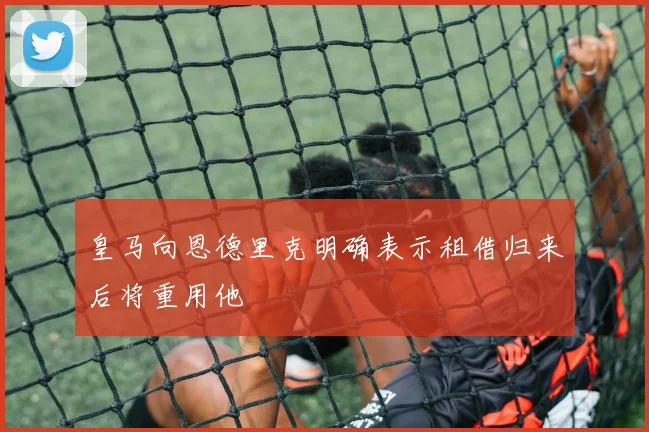 皇马向恩德里克明确表示租借归来后将重用他