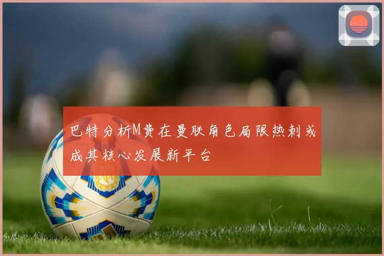 巴特分析M费在曼联角色局限热刺或成其核心发展新平台