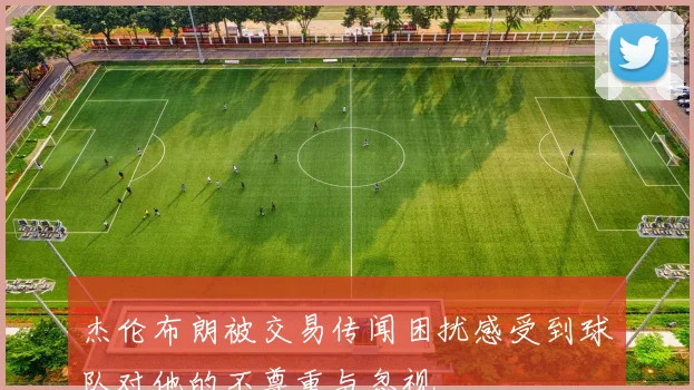杰伦布朗被交易传闻困扰感受到球队对他的不尊重与忽视