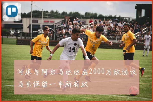 河床与阿尔马达达成2000万欧协议马竞保留一半所有权