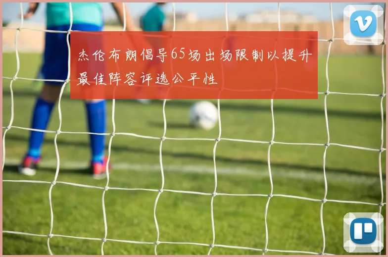 杰伦布朗倡导65场出场限制以提升最佳阵容评选公平性