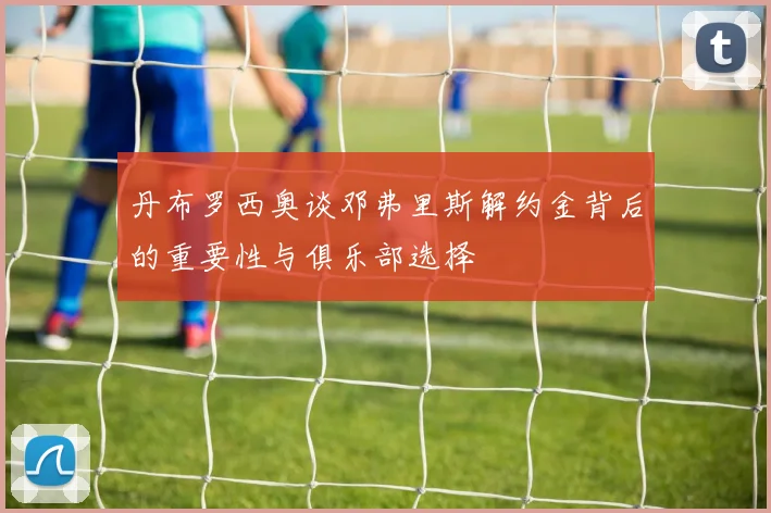 丹布罗西奥谈邓弗里斯解约金背后的重要性与俱乐部选择