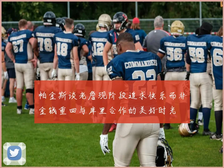 帕金斯谈老詹现阶段追求快乐而非金钱重回与库里合作的美好时光