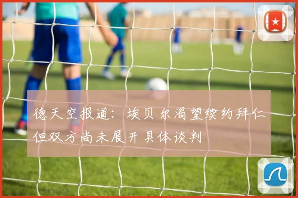 德天空报道：埃贝尔渴望续约拜仁但双方尚未展开具体谈判