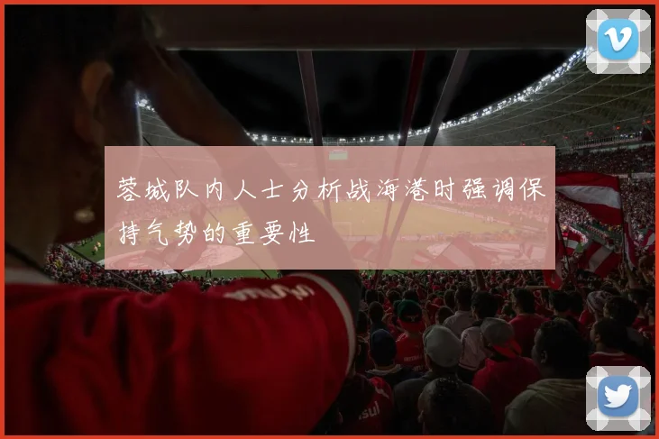 蓉城队内人士分析战海港时强调保持气势的重要性