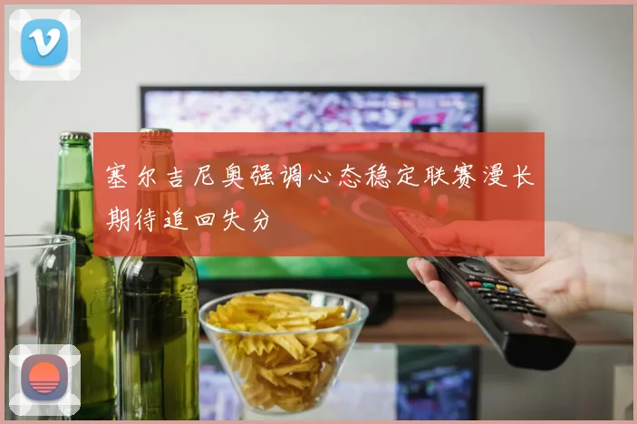 塞尔吉尼奥强调心态稳定联赛漫长期待追回失分