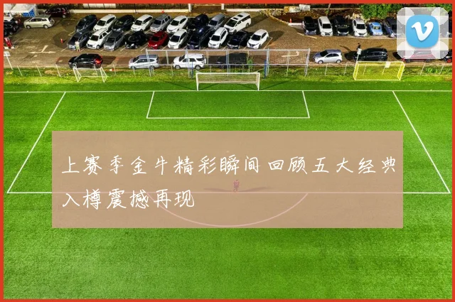 上赛季金牛精彩瞬间回顾五大经典入樽震撼再现