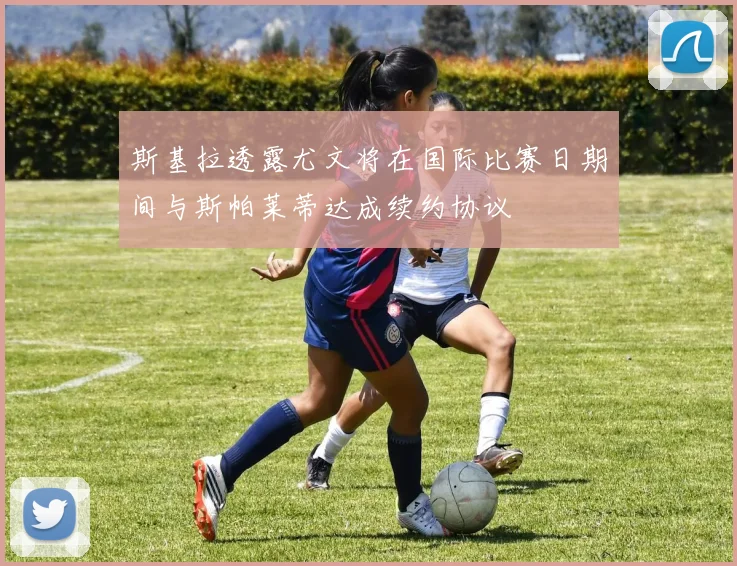 斯基拉透露尤文将在国际比赛日期间与斯帕莱蒂达成续约协议