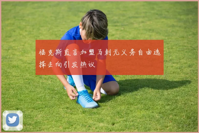 福克斯直言加盟马刺无义务自由选择去向引发热议