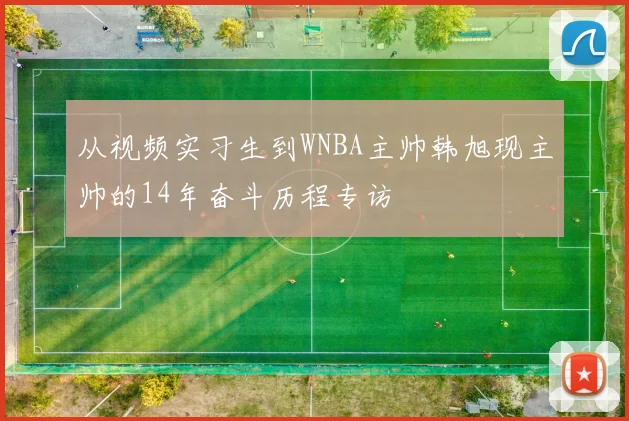 从视频实习生到WNBA主帅韩旭现主帅的14年奋斗历程专访