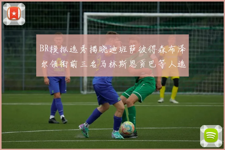 BR模拟选秀揭晓迪班萨彼得森布泽尔领衔前三名马林斯恩贡巴等人选择退选