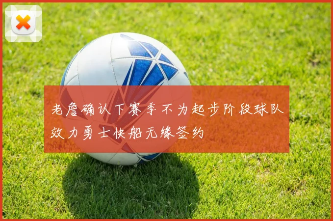 老詹确认下赛季不为起步阶段球队效力勇士快船无缘签约