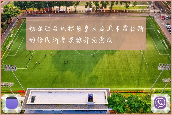 切尔西否认挖角皇马后卫卡雷拉斯的传闻消息源称并无意向