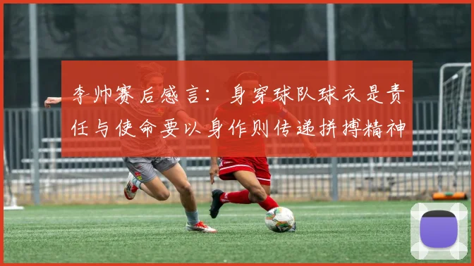 李帅赛后感言：身穿球队球衣是责任与使命要以身作则传递拼搏精神