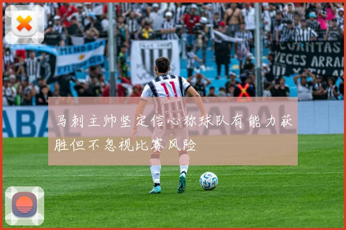 马刺主帅坚定信心称球队有能力获胜但不忽视比赛风险
