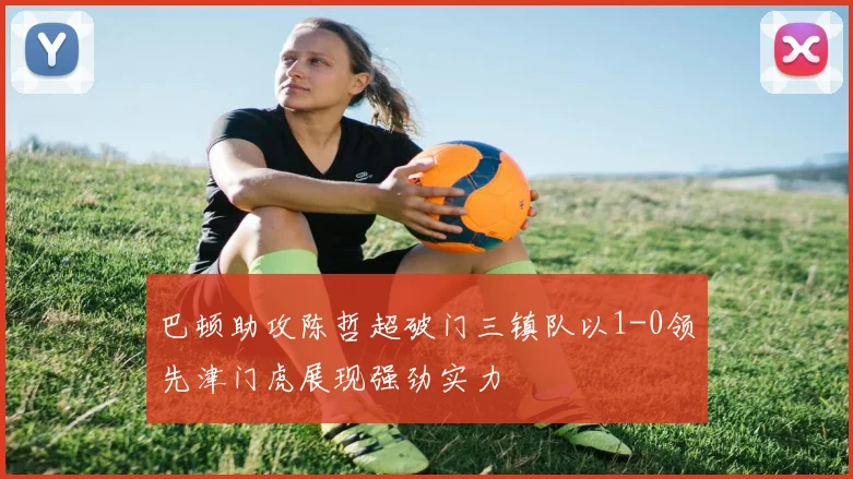 巴顿助攻陈哲超破门三镇队以1-0领先津门虎展现强劲实力