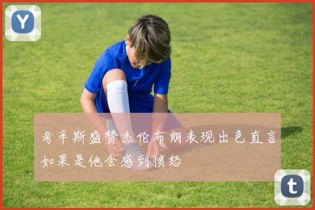 考辛斯盛赞杰伦布朗表现出色直言如果是他会感到愤怒