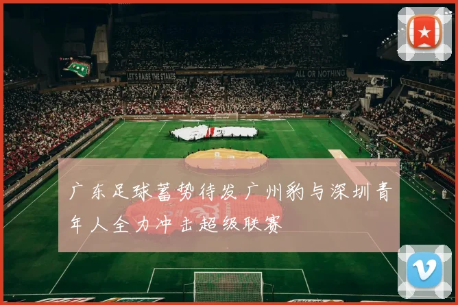 广东足球蓄势待发广州豹与深圳青年人全力冲击超级联赛