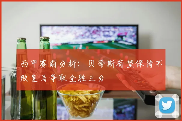 西甲赛前分析：贝蒂斯有望保持不败皇马争取全胜三分